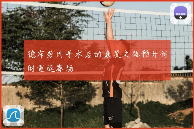 德布劳内手术后的康复之路预计何时重返赛场