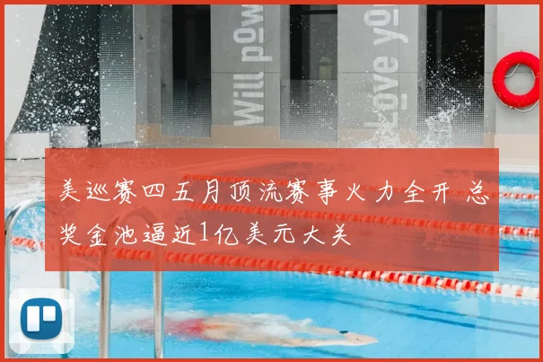 美巡赛四五月顶流赛事火力全开 总奖金池逼近1亿美元大关