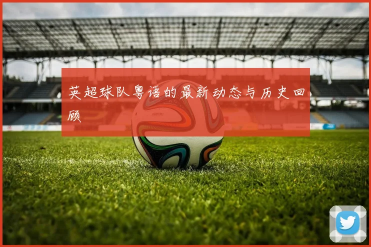 英超球队粤语的最新动态与历史回顾