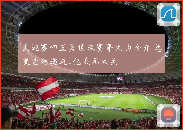 美巡赛四五月顶流赛事火力全开 总奖金池逼近1亿美元大关